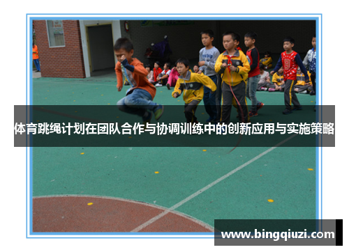 体育跳绳计划在团队合作与协调训练中的创新应用与实施策略